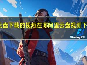 阿里云盘下载的视频在哪 阿里云盘视频下载目录介绍