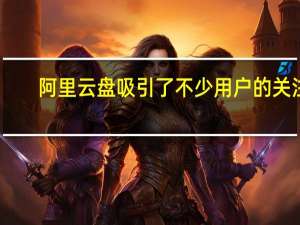 阿里云盘吸引了不少用户的关注