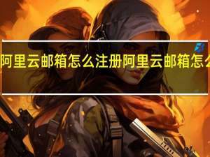 阿里云邮箱怎么注册 阿里云邮箱怎么注册