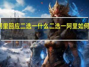 阿里回应二选一 什么二选一阿里如何回应的