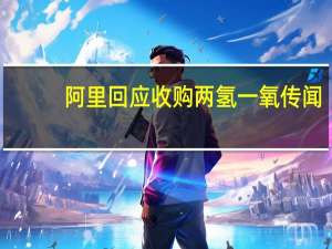 阿里回应收购两氢一氧传闻：“假的捕风捉影”