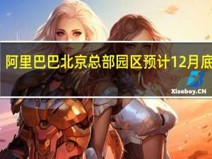 阿里巴巴北京总部园区预计12月底交付