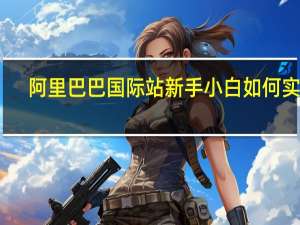 阿里巴巴国际站新手小白如何实操（阿里巴巴国际站教程）