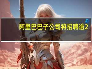 阿里巴巴子公司将招聘逾2,000名毕业生