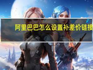 阿里巴巴怎么设置补差价链接（差价链接）