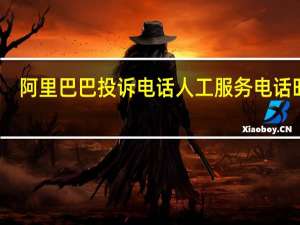 阿里巴巴投诉电话人工服务电话时间（阿里巴巴投诉电话人工服务电话）
