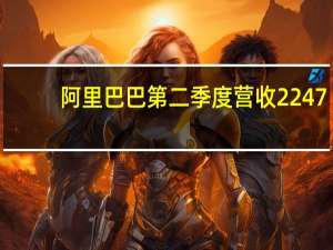 阿里巴巴第二季度营收2247.9亿元人民币预估2,241亿元人民币；调整后EBITDA 492.4亿元人民币同比增长14%