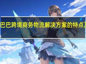 阿里巴巴跨境商务物流解决方案的特点及行业影响