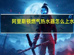 阿里斯顿燃气热水器怎么上水（阿里斯顿燃气热水器怎么样）