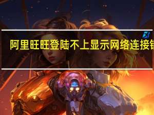阿里旺旺登陆不上显示网络连接错误（阿里旺旺登陆）