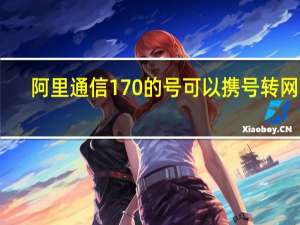 阿里通信170的号可以携号转网吗（阿里通信170）