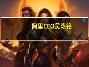 阿里CEO吴泳铭：淘宝是互联网消费平台 并不将自己定位成零售公司