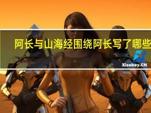 阿长与山海经围绕阿长写了哪些事（阿长与山海经围绕阿长写了哪些事情）