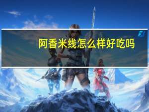 阿香米线怎么样好吃吗（阿香米线怎么样）