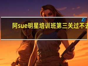 阿sue明星培训班第三关过不去（阿sue明星培训班）