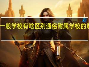 附属学校是什么意思与一般学校有啥区别通俗 附属学校的意思与一般学校有啥区别通俗