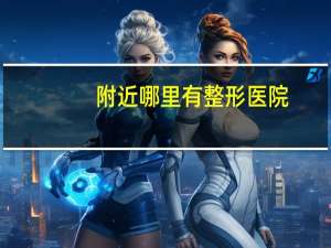 附近哪里有整形医院？中国十大整形医院是哪几家