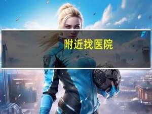 附近找医院，怎么查离我附近最近的医院