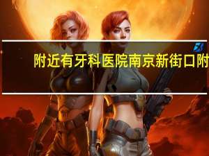 附近有牙科医院 南京新街口附近有哪些医院
