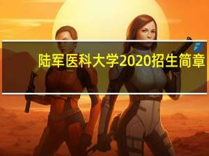 陆军医科大学2020招生简章（陆军医科大学）
