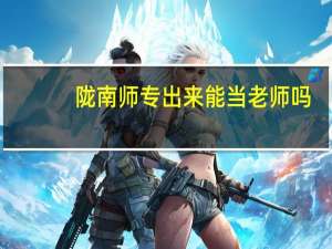 陇南师专出来能当老师吗