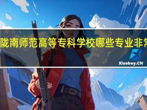 陇南师范高等专科学校哪些专业非常出名
