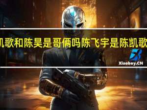 陈凯歌和陈昊是哥俩吗 陈飞宇是陈凯歌亲生的吗