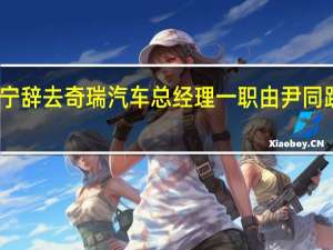 陈安宁辞去奇瑞汽车总经理一职 由尹同跃暂时负责