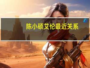 陈小硕艾伦最近关系（陈小硕艾伦）