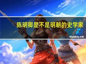 陈明卿是不是明朝的史学家（陈清-明朝开国将领简介）
