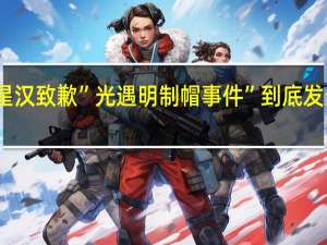 陈星汉致歉”光遇明制帽事件” 到底发生了什么