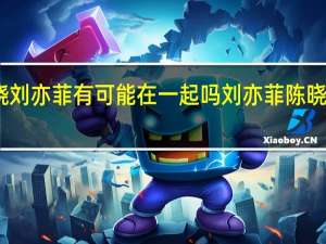 陈晓刘亦菲有可能在一起吗 刘亦菲陈晓牵手路透