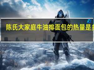 陈氏大家庭 牛油排面包的热量是多少