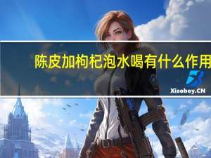 陈皮加枸杞泡水喝有什么作用（枸杞泡水喝有什么作用）