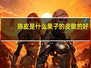 陈皮是什么果子的皮做的好（陈皮是什么果子的皮）