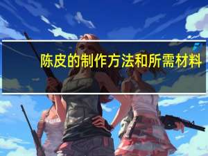 陈皮的制作方法和所需材料（陈皮的制作方法）