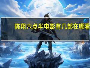 陈翔六点半电影有几部在哪看（陈翔六点半电影有几部）