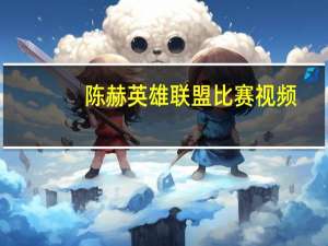 陈赫英雄联盟比赛视频（陈赫英雄联盟id）