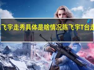 陈飞宇走秀 具体是啥情况陈飞宇T台走秀造型