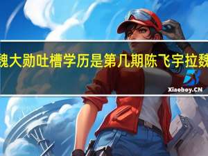 陈飞宇魏大勋吐槽学历是第几期 陈飞宇拉魏大勋避让C位