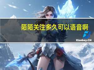 陌陌关注多久可以语音啊（陌陌关注时间短不能视频）