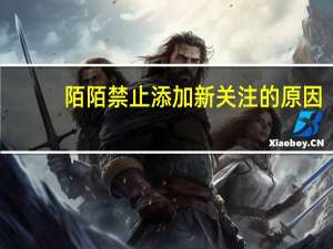 陌陌禁止添加新关注的原因（陌陌禁止添加新关注）
