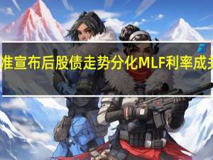 降准宣布后股债走势分化 MLF利率成关注焦点