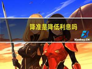 降准是降低利息吗（降准是降息吗）