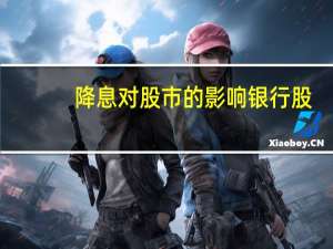 降息对股市的影响银行股（降息对股市的影响）