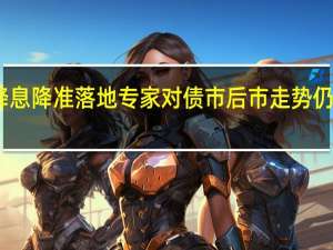 降息降准落地专家对债市后市走势仍存分歧