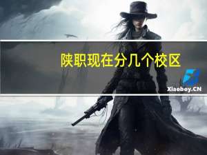陕职现在分几个校区，各个校区分别都有哪些系