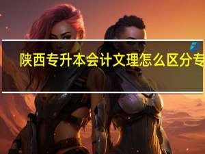 陕西专升本会计文理怎么区分专业
