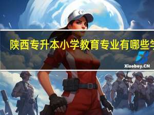 陕西专升本小学教育专业有哪些学校