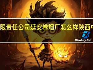 陕西中烟工业有限责任公司延安卷烟厂怎么样 陕西中烟工业有限责任公司